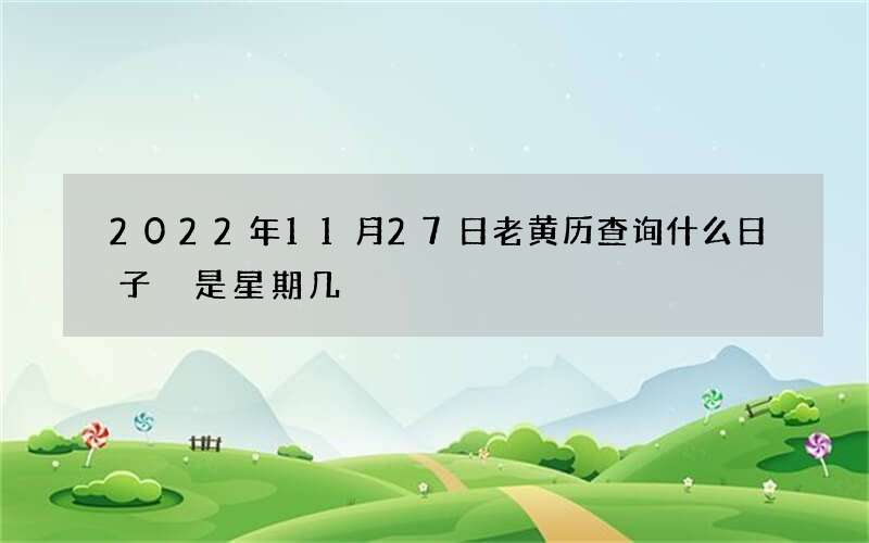 2022年11月27日老黄历查询什么日子 是星期几